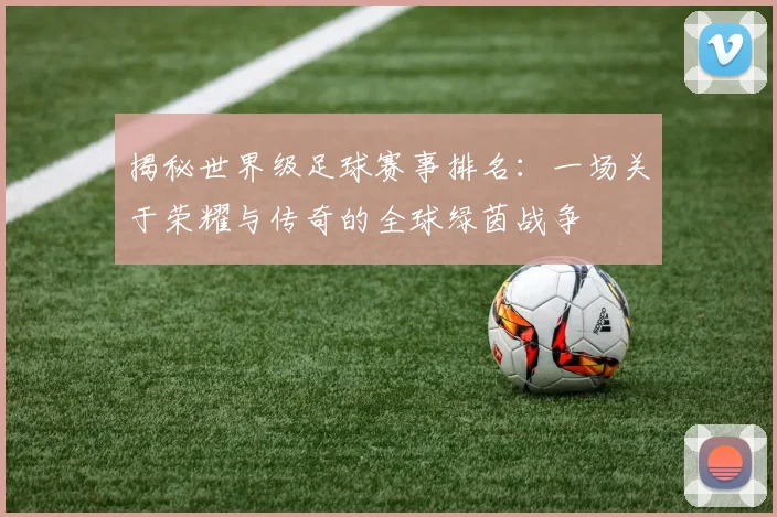 揭秘世界级足球赛事排名:一场关于荣耀与传奇的全球绿茵战争