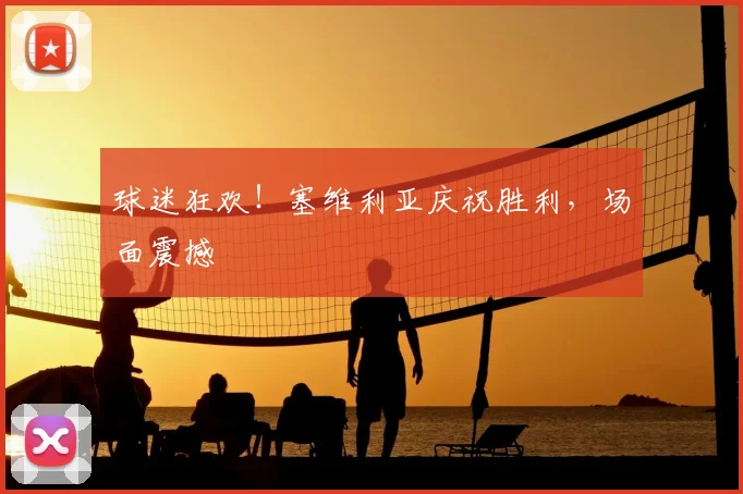 球迷狂欢!塞维利亚庆祝胜利,场面震撼