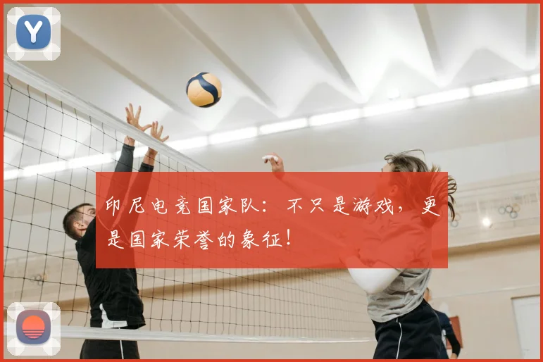 印尼电竞国家队：不只是游戏，更是国家荣誉的象征！