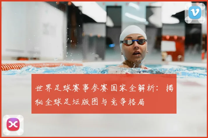 世界足球赛事参赛国家全解析：揭秘全球足坛版图与竞争格局