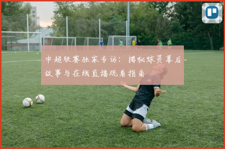 中超联赛独家专访：揭秘球员幕后故事与在线直播观看指南