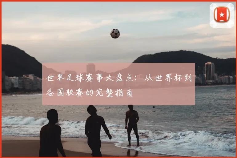 世界足球赛事大盘点：从世界杯到各国联赛的完整指南