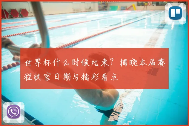 世界杯什么时候结束?揭晓本届赛程收官日期与精彩看点