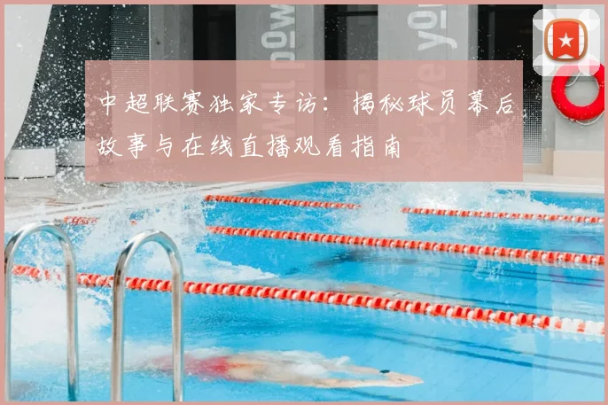 中超联赛独家专访：揭秘球员幕后故事与在线直播观看指南