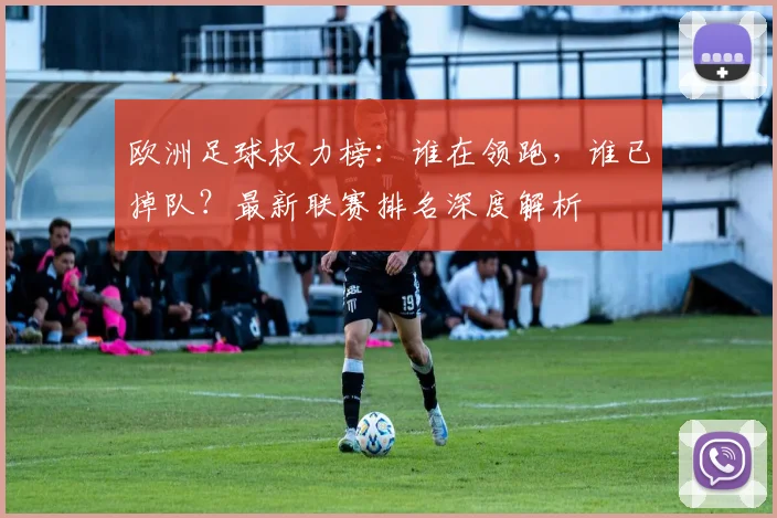 欧洲足球权力榜:谁在领跑,谁已掉队?最新联赛排名深度解析