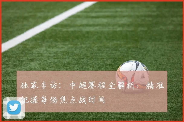 独家专访:中超赛程全解析,精准把握每场焦点战时间