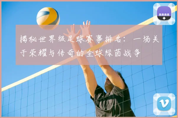揭秘世界级足球赛事排名:一场关于荣耀与传奇的全球绿茵战争