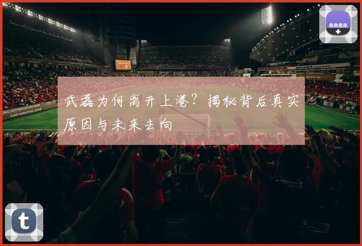 武磊为何离开上港？揭秘背后真实原因与未来去向
