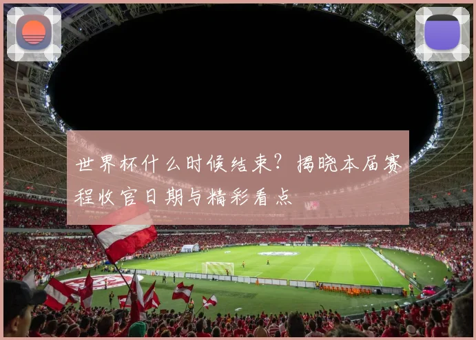 世界杯什么时候结束？揭晓本届赛程收官日期与精彩看点
