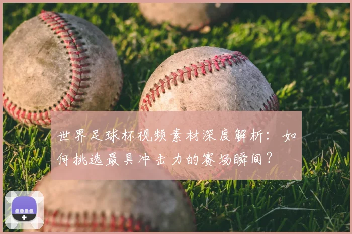 世界足球杯视频素材深度解析:如何挑选最具冲击力的赛场瞬间?