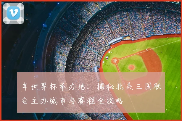 年世界杯举办地:揭秘北美三国联合主办城市与赛程全攻略