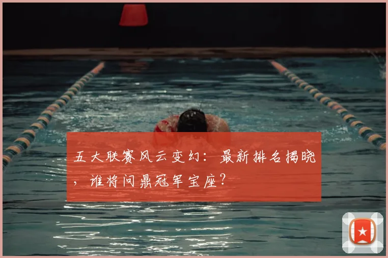 五大联赛风云变幻：最新排名揭晓，谁将问鼎冠军宝座？