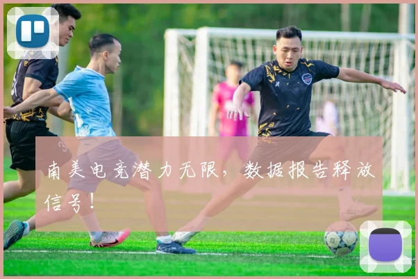 南美电竞潜力无限，数据报告释放信号！