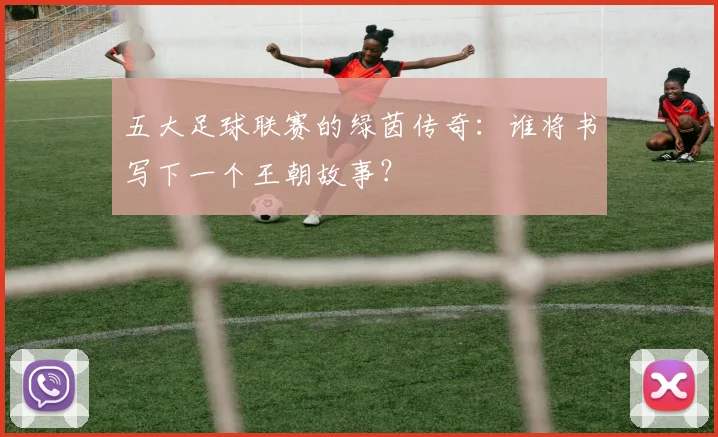 五大足球联赛的绿茵传奇：谁将书写下一个王朝故事？