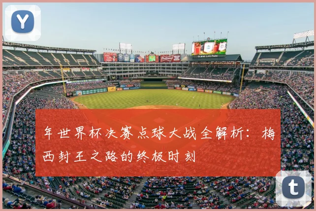 年世界杯决赛点球大战全解析：梅西封王之路的终极时刻