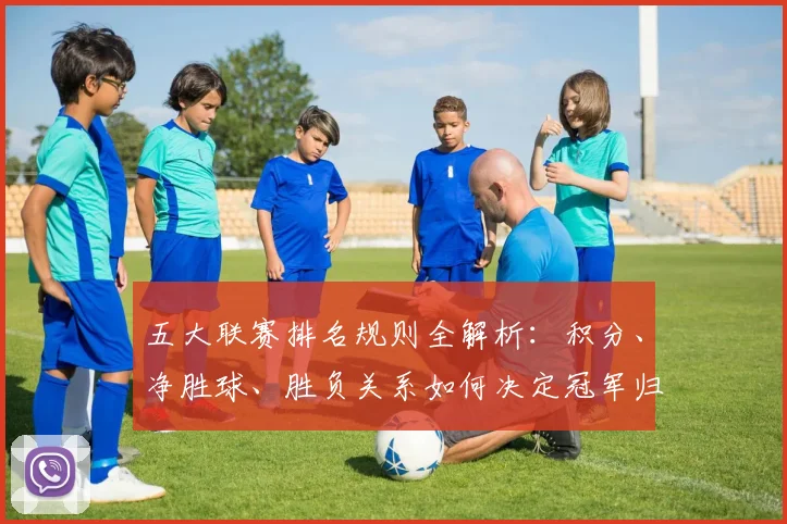 五大联赛排名规则全解析:积分、净胜球、胜负关系如何决定冠军归属?