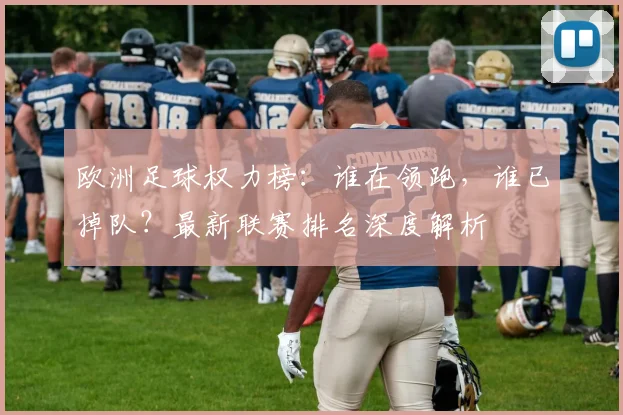 欧洲足球权力榜:谁在领跑,谁已掉队?最新联赛排名深度解析