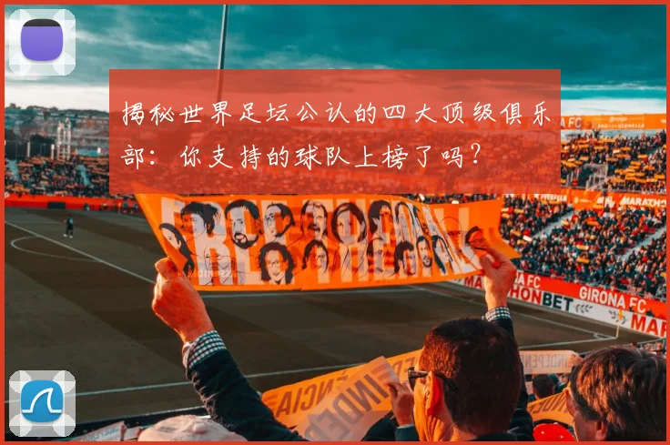 揭秘世界足坛公认的四大顶级俱乐部：你支持的球队上榜了吗？