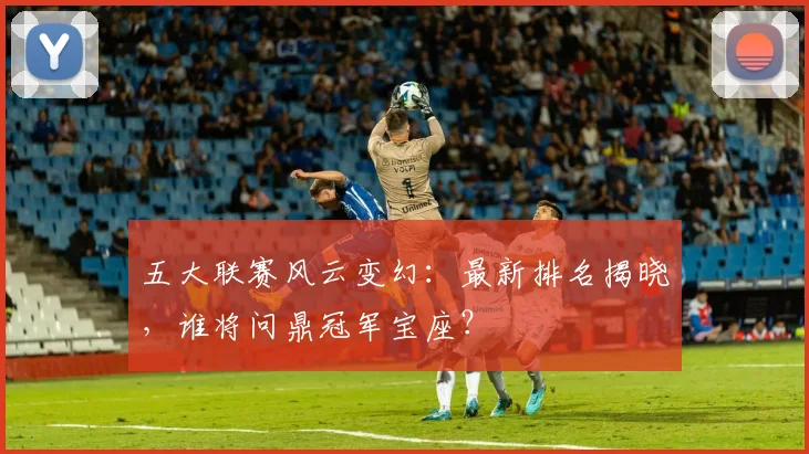 五大联赛风云变幻:最新排名揭晓,谁将问鼎冠军宝座?