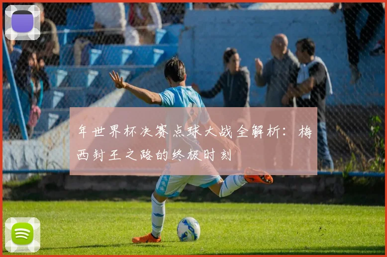 年世界杯决赛点球大战全解析：梅西封王之路的终极时刻