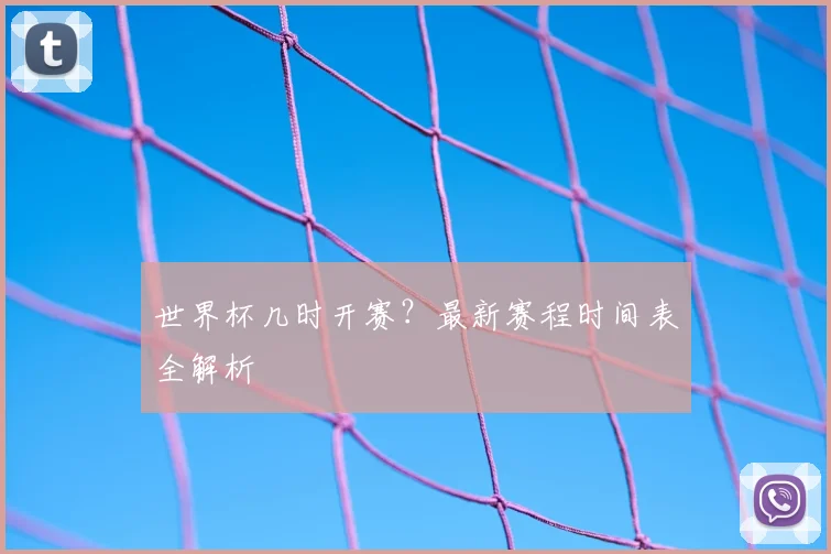 世界杯几时开赛?最新赛程时间表全解析