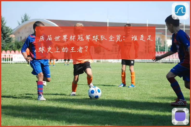 历届世界杯冠军球队全览:谁是足球史上的王者?