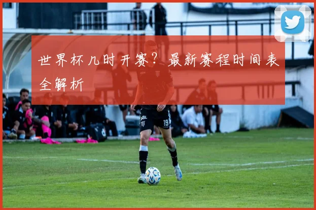 世界杯几时开赛？最新赛程时间表全解析